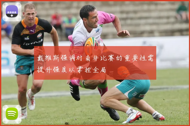 戴维斯强调对南非比赛的重要性需提升强度以掌控全局