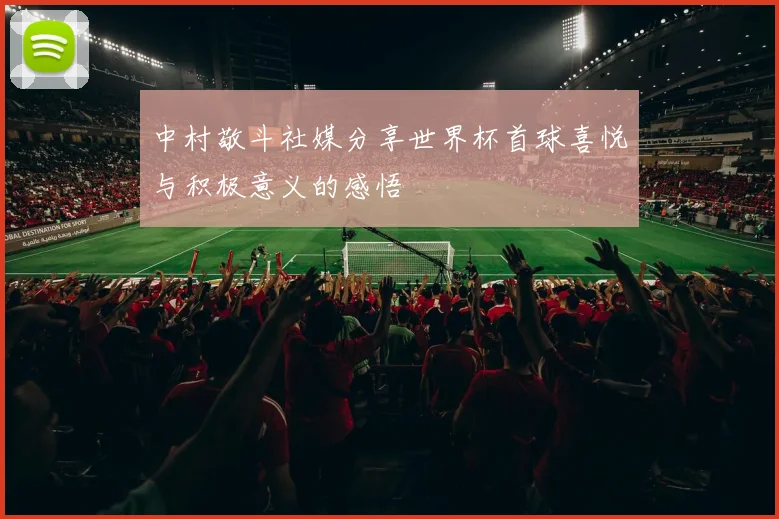 中村敬斗社媒分享世界杯首球喜悦与积极意义的感悟