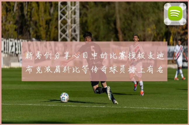 新秀们分享心目中的比赛模板麦迪布克浓眉科比等传奇球员榜上有名