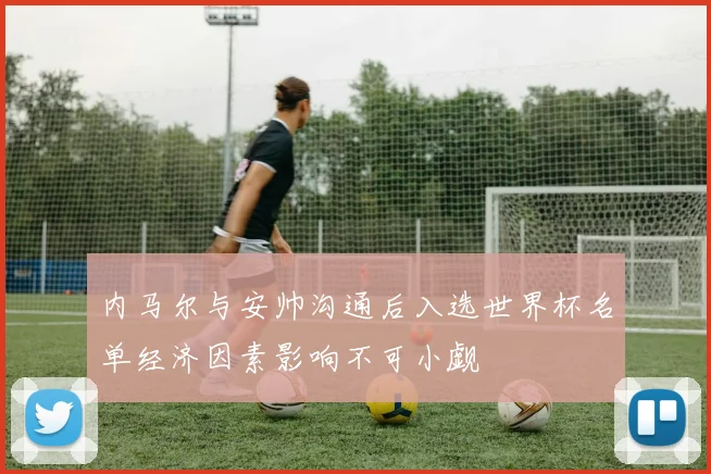 内马尔与安帅沟通后入选世界杯名单经济因素影响不可小觑