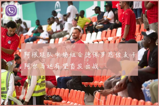 阿根廷队中场组合德保罗恩佐麦卡阿尔马达有望首发出战