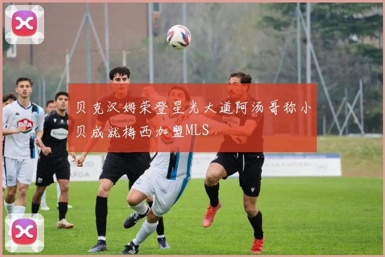 贝克汉姆荣登星光大道阿汤哥称小贝成就梅西加盟MLS