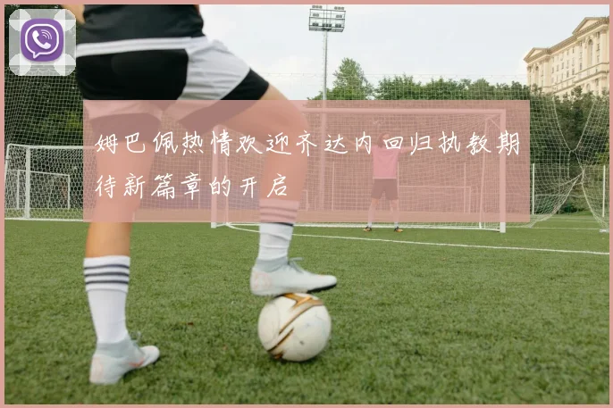 姆巴佩热情欢迎齐达内回归执教期待新篇章的开启