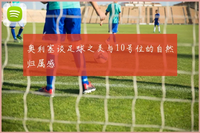 奥利塞谈足球之美与10号位的自然归属感