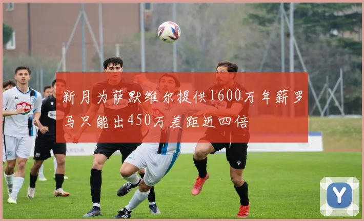 新月为萨默维尔提供1600万年薪罗马只能出450万差距近四倍