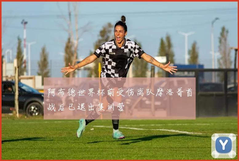 阿布德世界杯前受伤离队摩洛哥首战后已退出集训营