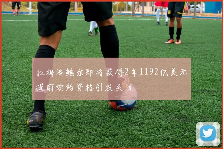 拉梅洛鲍尔即将获得2年1192亿美元提前续约资格引发关注