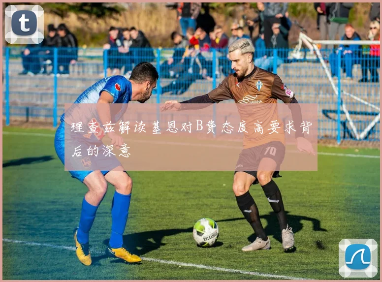 理查兹解读基恩对B费态度高要求背后的深意