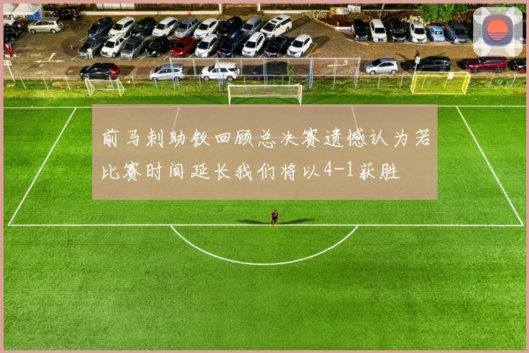 前马刺助教回顾总决赛遗憾认为若比赛时间延长我们将以4-1获胜