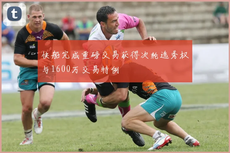 快船完成重磅交易获得次轮选秀权与1600万交易特例