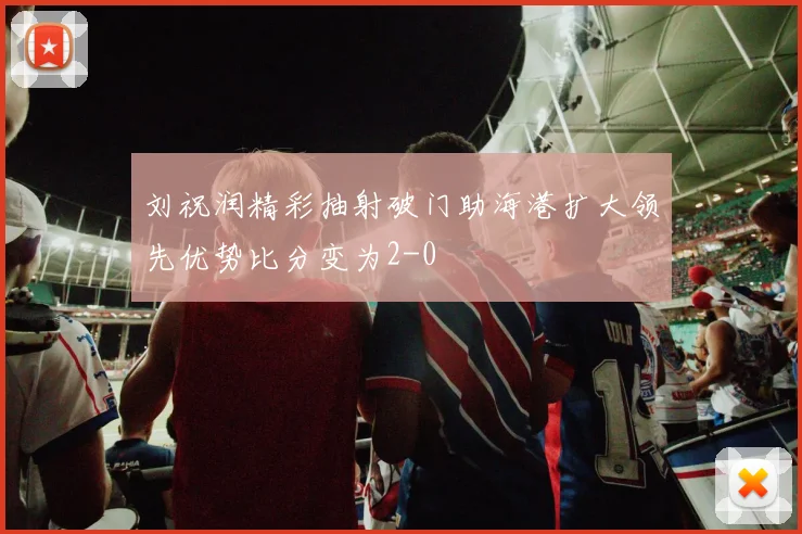 刘祝润精彩抽射破门助海港扩大领先优势比分变为2-0