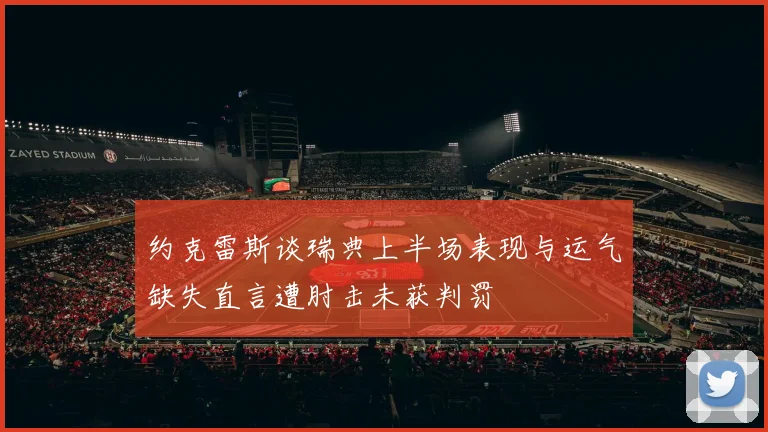 约克雷斯谈瑞典上半场表现与运气缺失直言遭肘击未获判罚