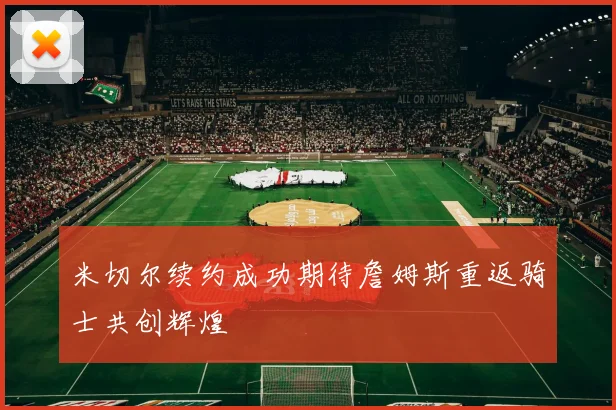 米切尔续约成功期待詹姆斯重返骑士共创辉煌