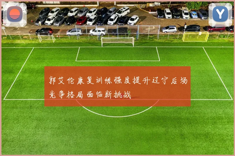 郭艾伦康复训练强度提升辽宁后场竞争格局面临新挑战