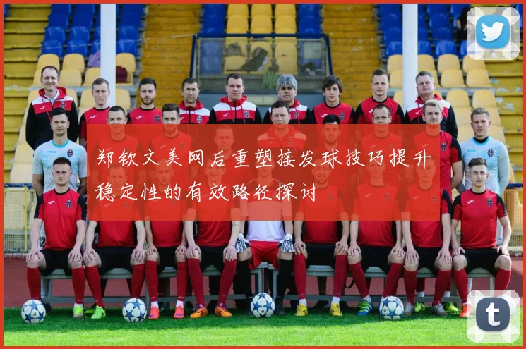 郑钦文美网后重塑接发球技巧提升稳定性的有效路径探讨