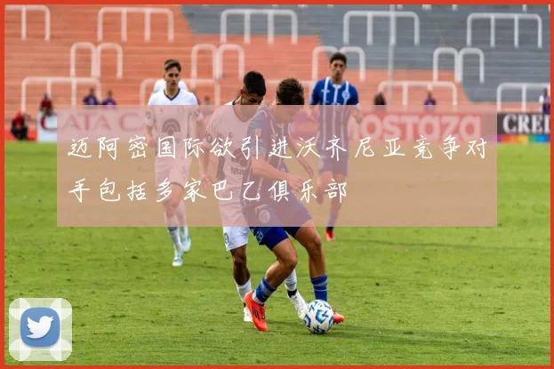 迈阿密国际欲引进沃齐尼亚竞争对手包括多家巴乙俱乐部