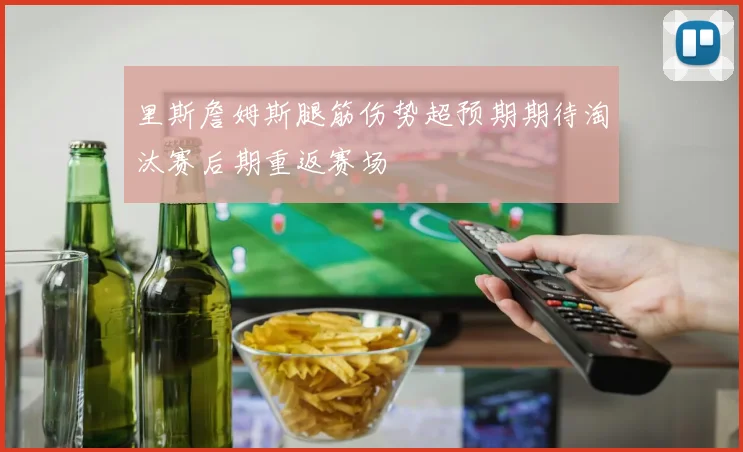 里斯詹姆斯腿筋伤势超预期期待淘汰赛后期重返赛场