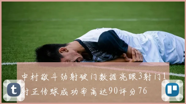 中村敬斗劲射破门数据亮眼3射门1射正传球成功率高达90评分76