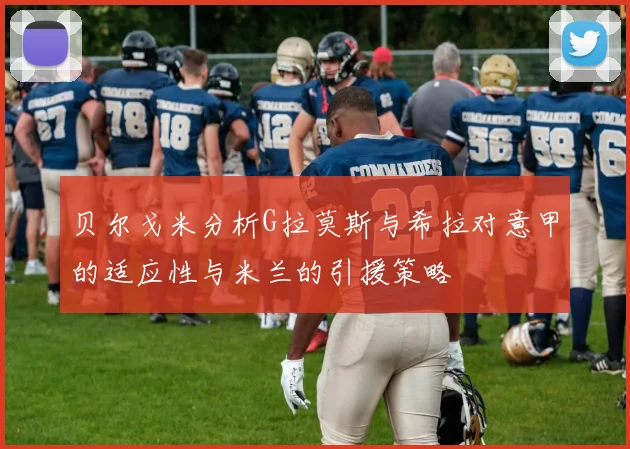 贝尔戈米分析G拉莫斯与希拉对意甲的适应性与米兰的引援策略