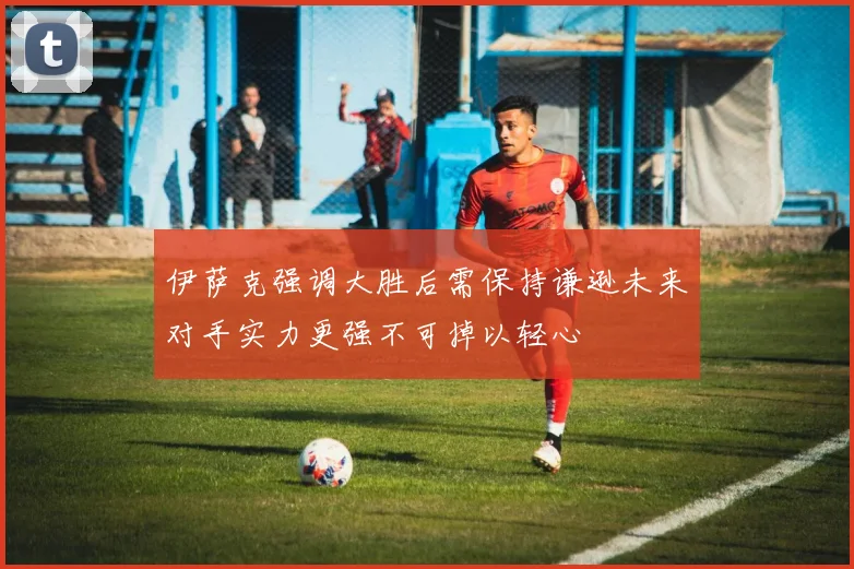 伊萨克强调大胜后需保持谦逊未来对手实力更强不可掉以轻心
